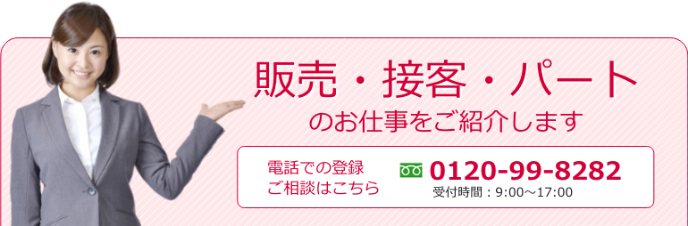 販売・接客・パートのお仕事をご紹介します電話での登録ご相談はこちら0120-99-8282（受付時間は9時から17時です。）